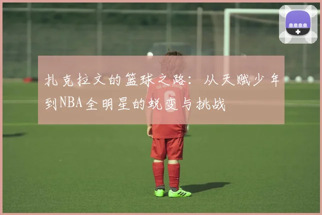 扎克拉文的篮球之路：从天赋少年到NBA全明星的蜕变与挑战