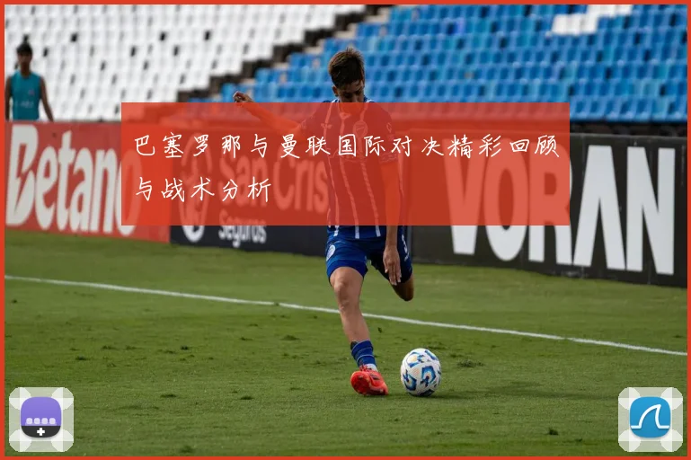 巴塞罗那与曼联国际对决精彩回顾与战术分析