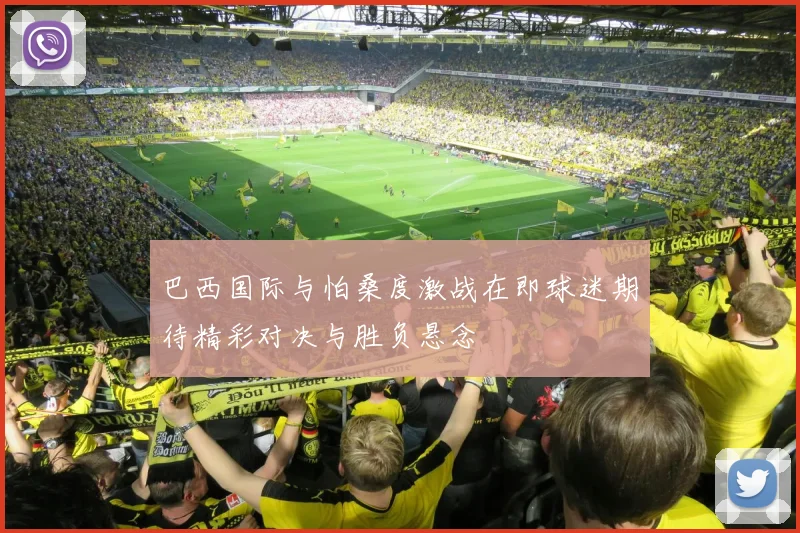 巴西国际与怕桑度激战在即球迷期待精彩对决与胜负悬念