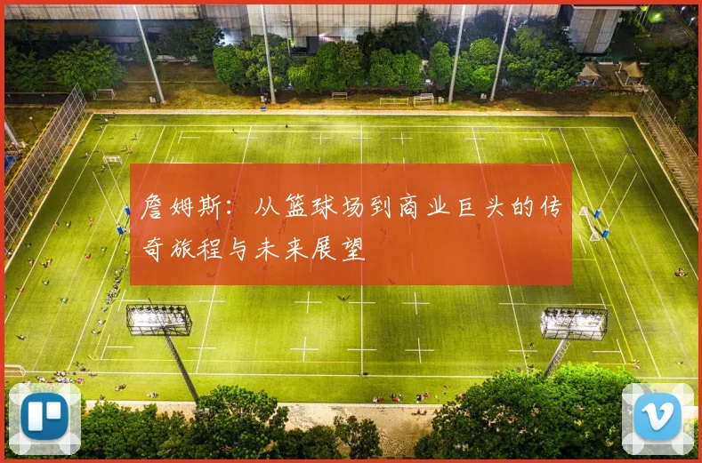 詹姆斯：从篮球场到商业巨头的传奇旅程与未来展望