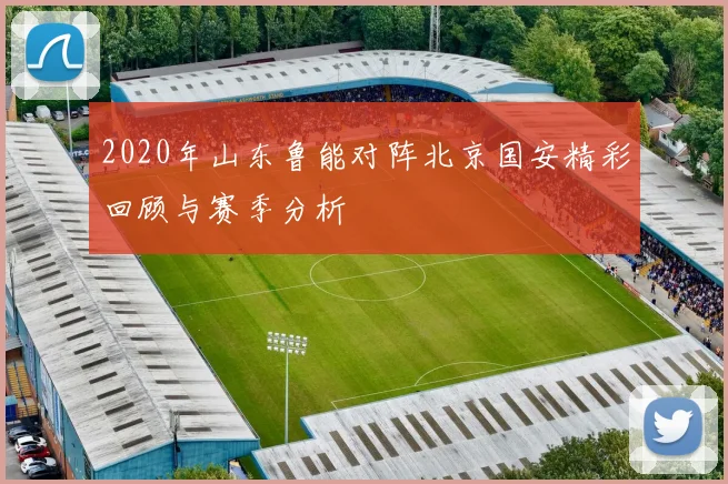 2020年山东鲁能对阵北京国安精彩回顾与赛季分析