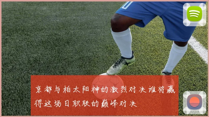 京都与柏太阳神的激烈对决谁将赢得这场日职联的巅峰对决
