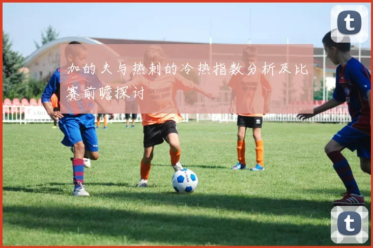 加的夫与热刺的冷热指数分析及比赛前瞻探讨