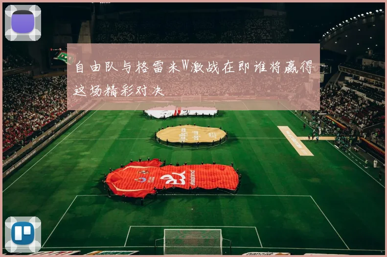 自由队与格雷米W激战在即谁将赢得这场精彩对决