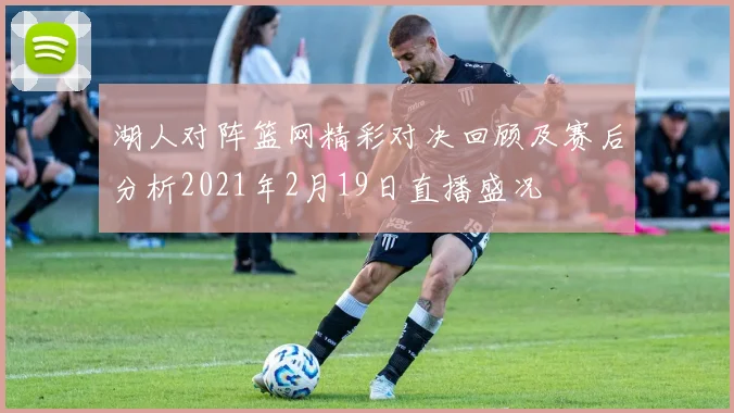 湖人对阵篮网精彩对决回顾及赛后分析2021年2月19日直播盛况