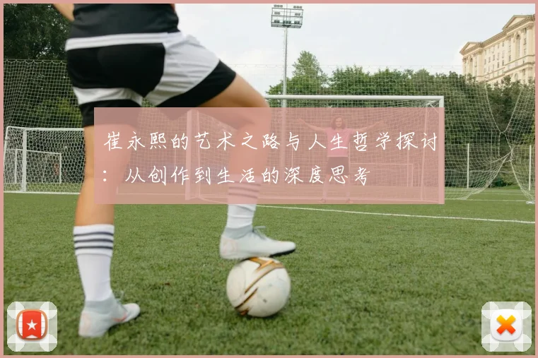 崔永熙的艺术之路与人生哲学探讨：从创作到生活的深度思考