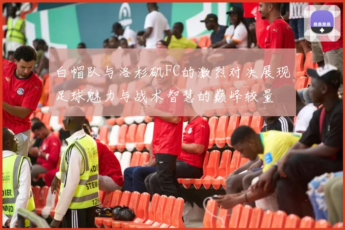 白帽队与洛杉矶FC的激烈对决展现足球魅力与战术智慧的巅峰较量