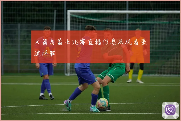 火箭与爵士比赛直播信息及观看渠道详解