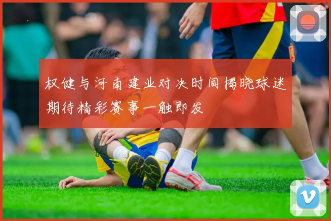 权健与河南建业对决时间揭晓球迷期待精彩赛事一触即发