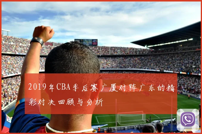 2019年CBA季后赛广厦对阵广东的精彩对决回顾与分析