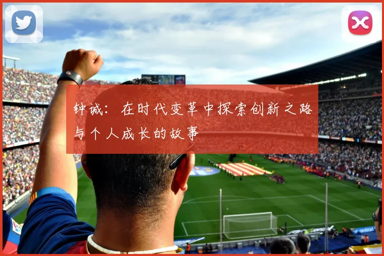 钟诚：在时代变革中探索创新之路与个人成长的故事